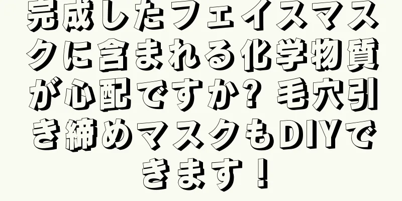 完成したフェイスマスクに含まれる化学物質が心配ですか? 毛穴引き締めマスクもDIYできます！