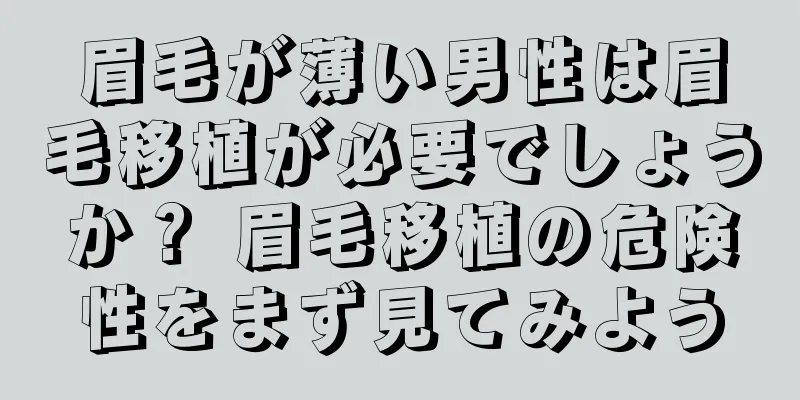 眉毛が薄い男性は眉毛移植が必要でしょうか？ 眉毛移植の危険性をまず見てみよう
