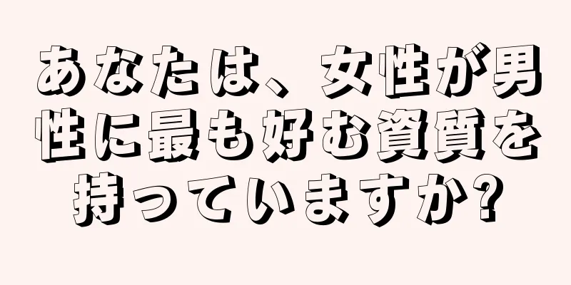あなたは、女性が男性に最も好む資質を持っていますか?