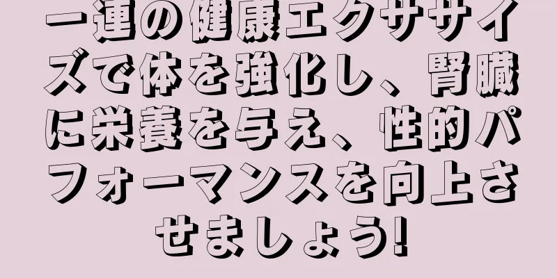 一連の健康エクササイズで体を強化し、腎臓に栄養を与え、性的パフォーマンスを向上させましょう!