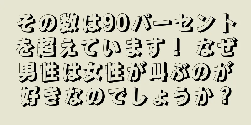 その数は90パーセントを超えています！ なぜ男性は女性が叫ぶのが好きなのでしょうか？