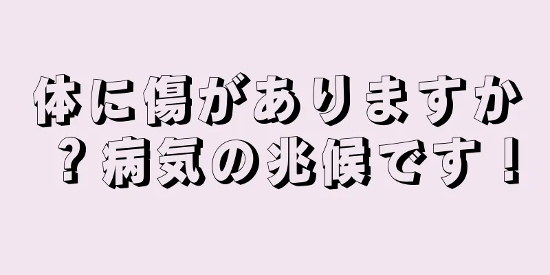 体に傷がありますか？病気の兆候です！