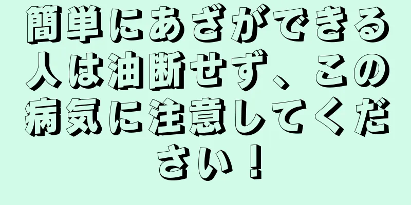 簡単にあざができる人は油断せず、この病気に注意してください！