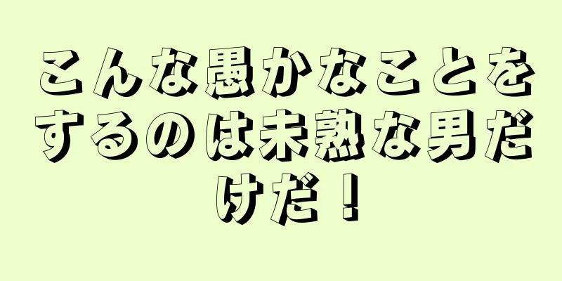 こんな愚かなことをするのは未熟な男だけだ！