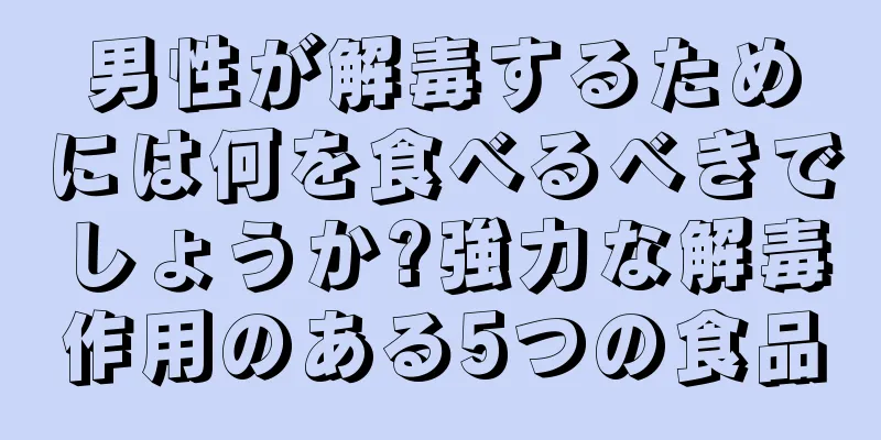 男性が解毒するためには何を食べるべきでしょうか?強力な解毒作用のある5つの食品