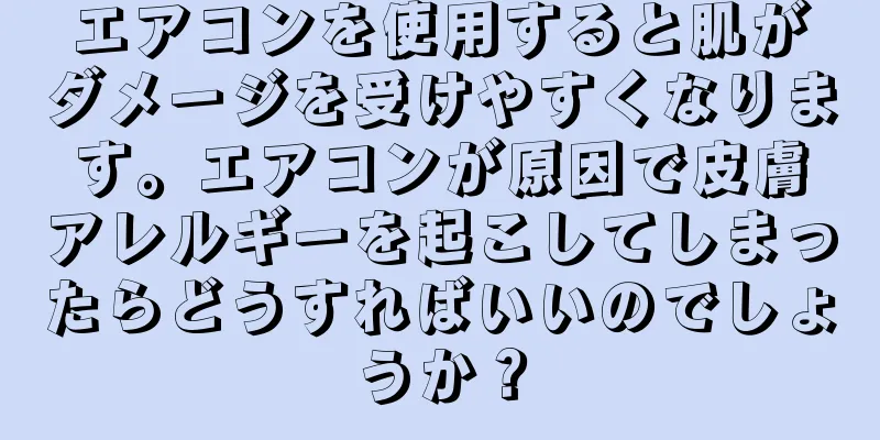エアコンを使用すると肌がダメージを受けやすくなります。エアコンが原因で皮膚アレルギーを起こしてしまったらどうすればいいのでしょうか？