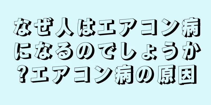 なぜ人はエアコン病になるのでしょうか?エアコン病の原因