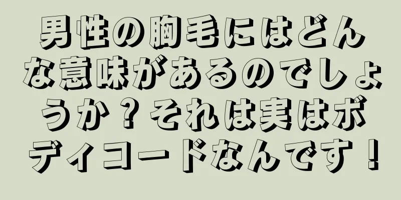 男性の胸毛にはどんな意味があるのでしょうか？それは実はボディコードなんです！