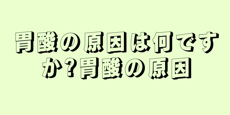 胃酸の原因は何ですか?胃酸の原因