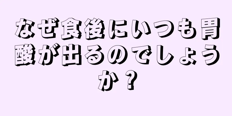 なぜ食後にいつも胃酸が出るのでしょうか？
