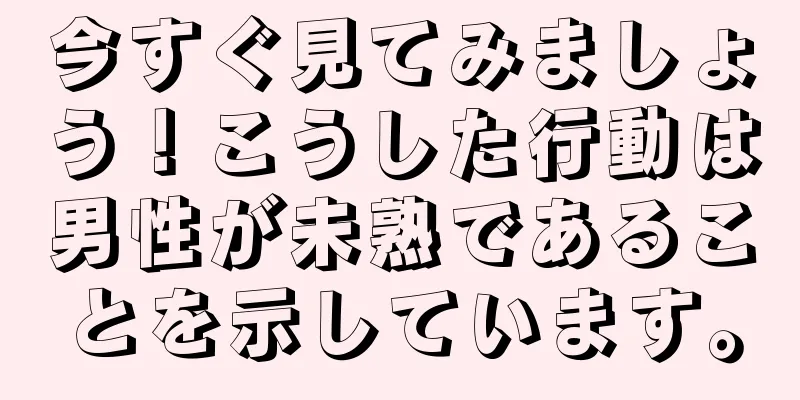 今すぐ見てみましょう！こうした行動は男性が未熟であることを示しています。