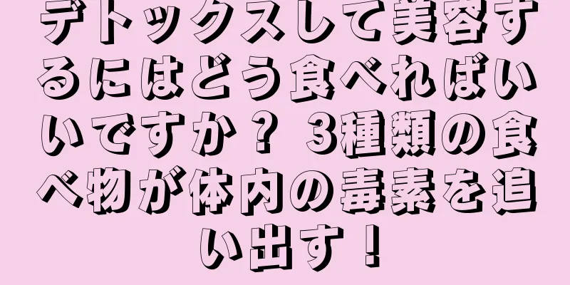 デトックスして美容するにはどう食べればいいですか？ 3種類の食べ物が体内の毒素を追い出す！