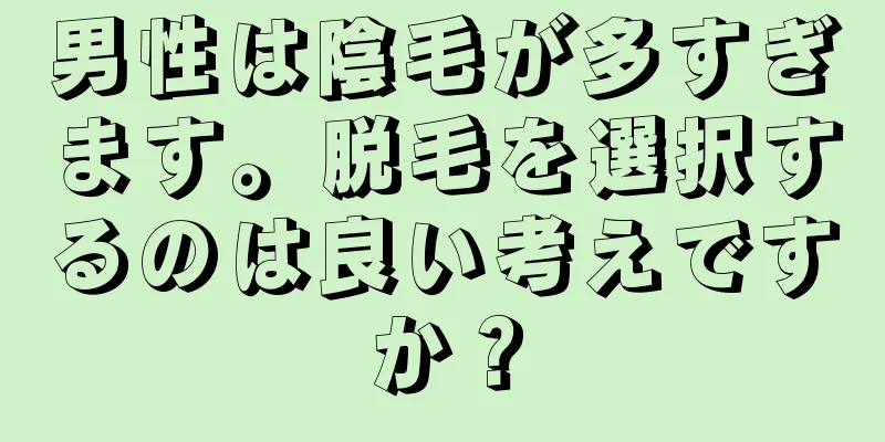 男性は陰毛が多すぎます。脱毛を選択するのは良い考えですか？