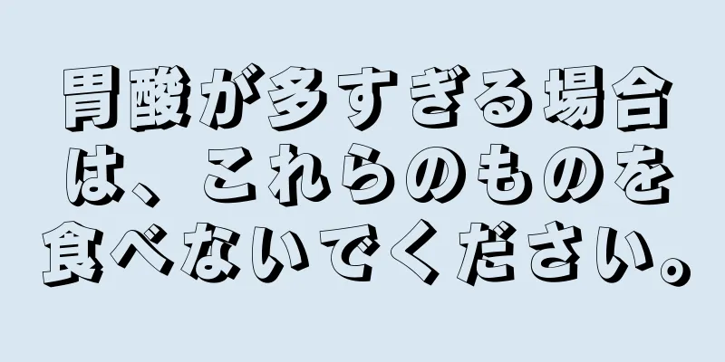 胃酸が多すぎる場合は、これらのものを食べないでください。