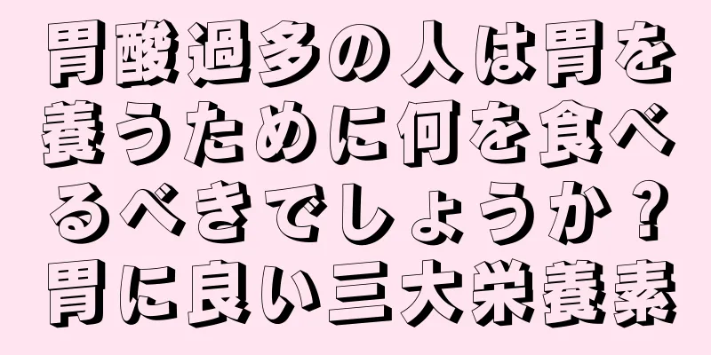 胃酸過多の人は胃を養うために何を食べるべきでしょうか？胃に良い三大栄養素