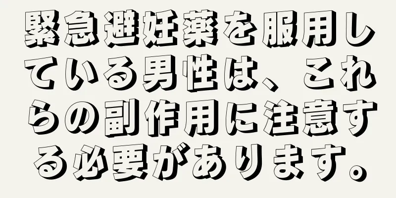 緊急避妊薬を服用している男性は、これらの副作用に注意する必要があります。