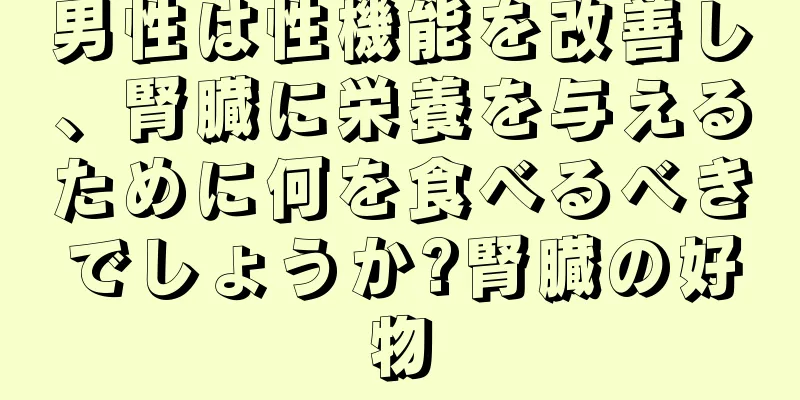 男性は性機能を改善し、腎臓に栄養を与えるために何を食べるべきでしょうか?腎臓の好物