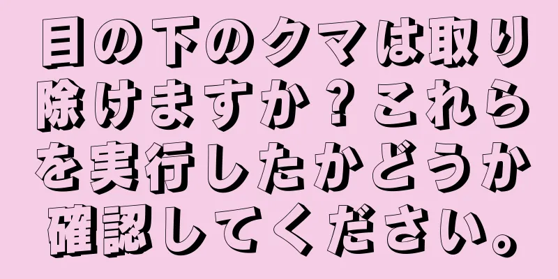 目の下のクマは取り除けますか？これらを実行したかどうか確認してください。
