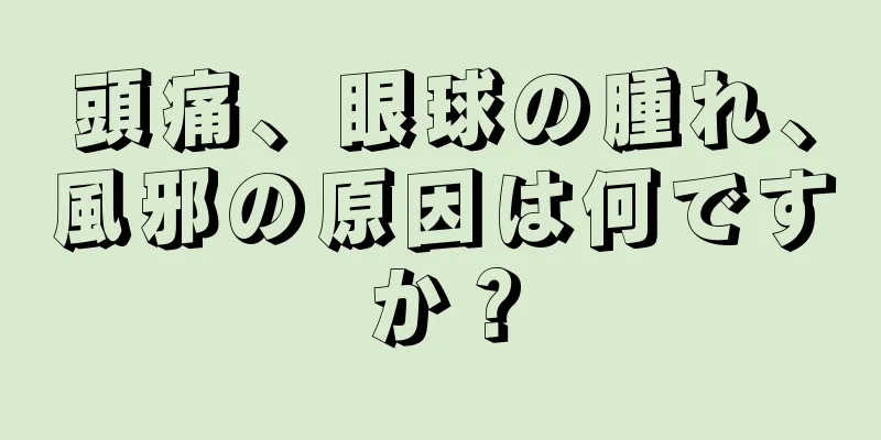 頭痛、眼球の腫れ、風邪の原因は何ですか？