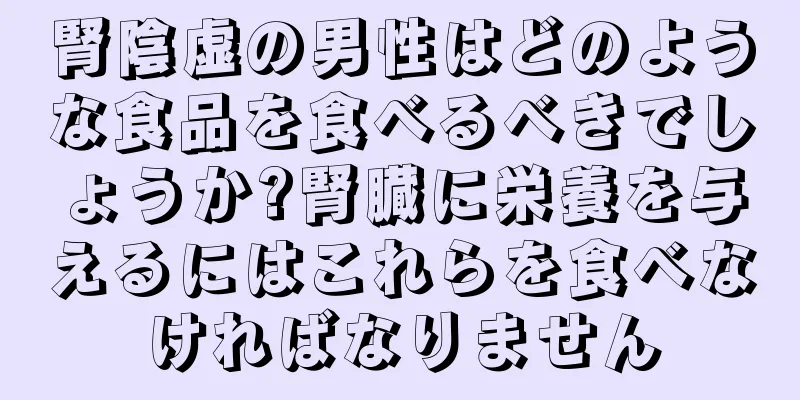 腎陰虚の男性はどのような食品を食べるべきでしょうか?腎臓に栄養を与えるにはこれらを食べなければなりません