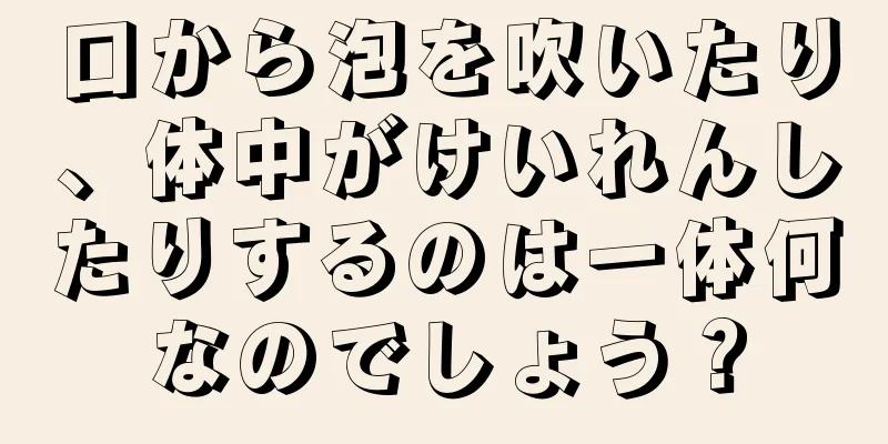 口から泡を吹いたり、体中がけいれんしたりするのは一体何なのでしょう？
