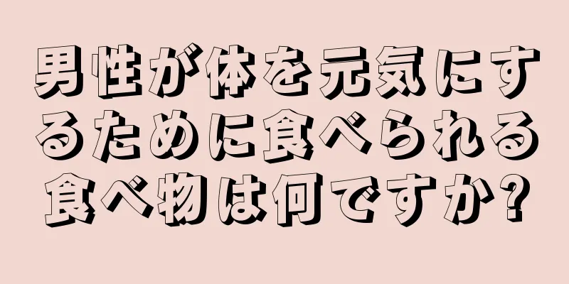 男性が体を元気にするために食べられる食べ物は何ですか?