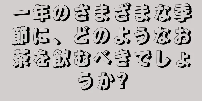 一年のさまざまな季節に、どのようなお茶を飲むべきでしょうか?