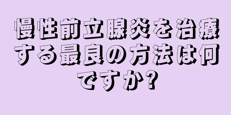 慢性前立腺炎を治療する最良の方法は何ですか?