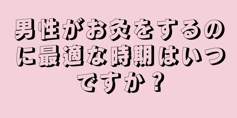 男性がお灸をするのに最適な時期はいつですか？