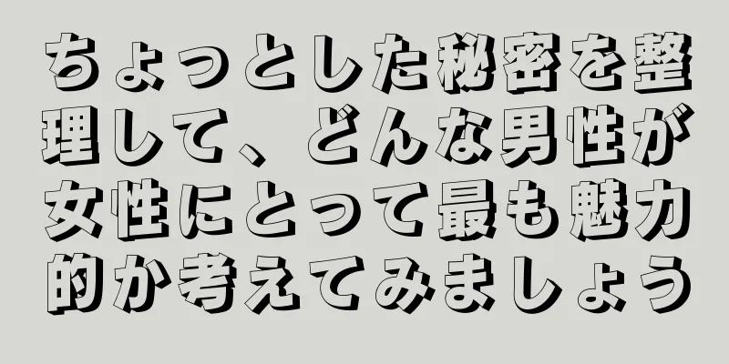 ちょっとした秘密を整理して、どんな男性が女性にとって最も魅力的か考えてみましょう