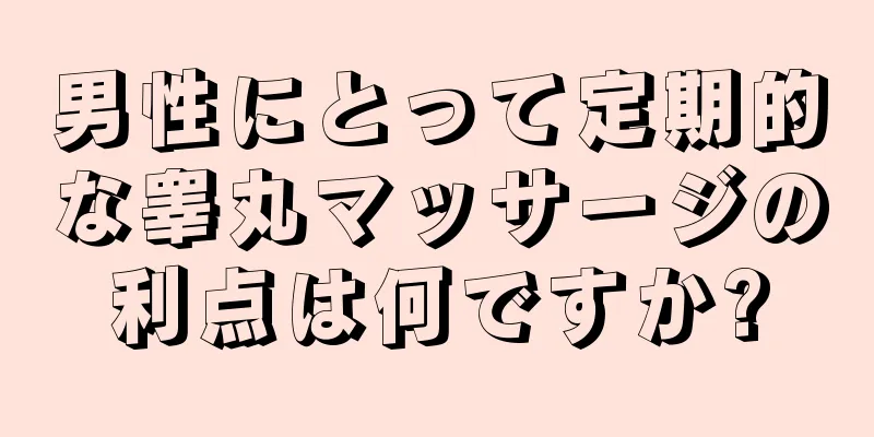 男性にとって定期的な睾丸マッサージの利点は何ですか?