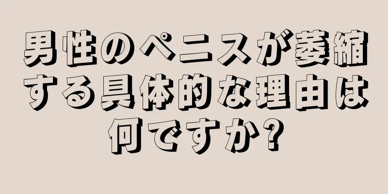 男性のペニスが萎縮する具体的な理由は何ですか?