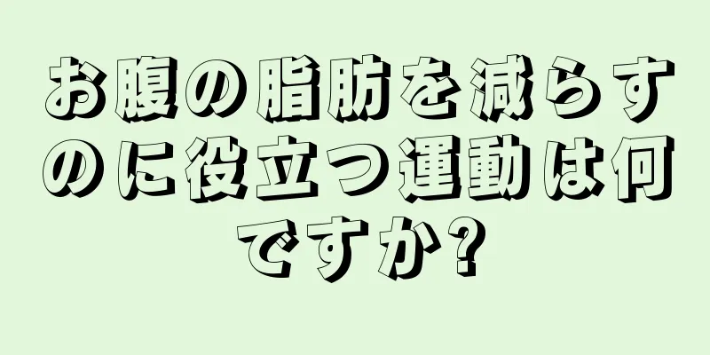 お腹の脂肪を減らすのに役立つ運動は何ですか?