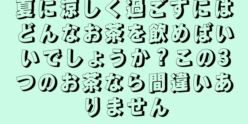 夏に涼しく過ごすにはどんなお茶を飲めばいいでしょうか？この3つのお茶なら間違いありません