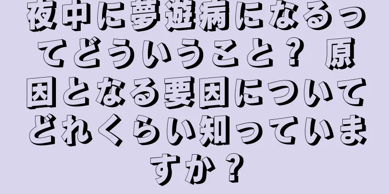 夜中に夢遊病になるってどういうこと？ 原因となる要因についてどれくらい知っていますか？