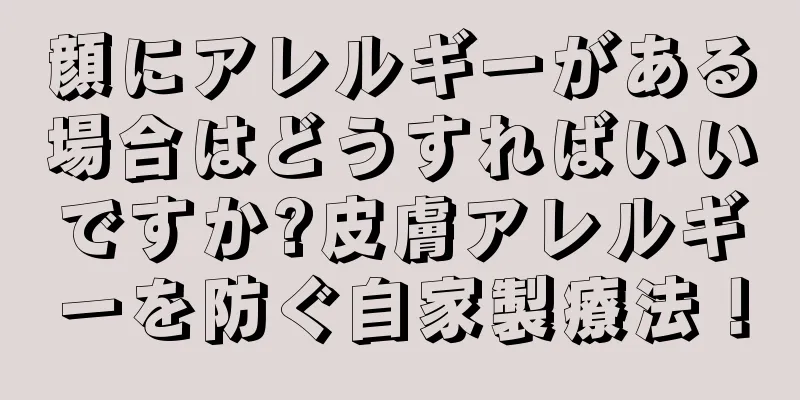 顔にアレルギーがある場合はどうすればいいですか?皮膚アレルギーを防ぐ自家製療法！