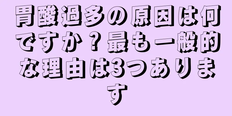 胃酸過多の原因は何ですか？最も一般的な理由は3つあります