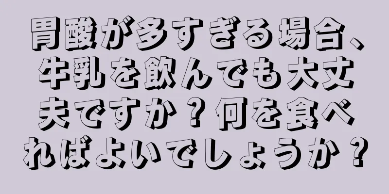 胃酸が多すぎる場合、牛乳を飲んでも大丈夫ですか？何を食べればよいでしょうか？