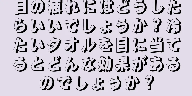 目の疲れにはどうしたらいいでしょうか？冷たいタオルを目に当てるとどんな効果があるのでしょうか？