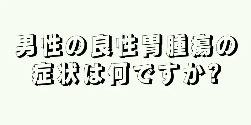 男性の良性胃腫瘍の症状は何ですか?