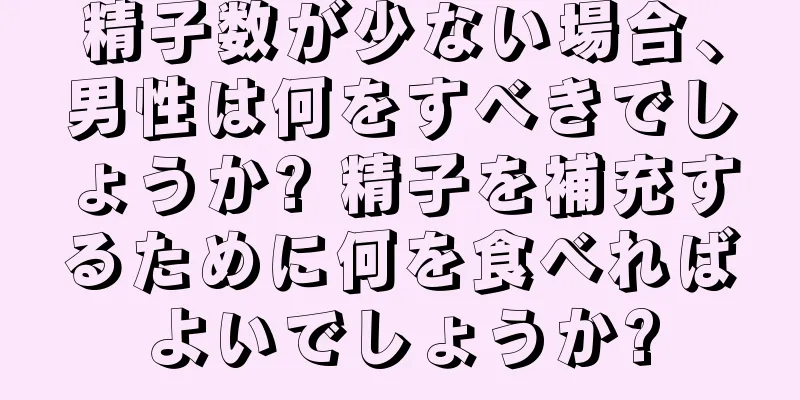 精子数が少ない場合、男性は何をすべきでしょうか? 精子を補充するために何を食べればよいでしょうか?