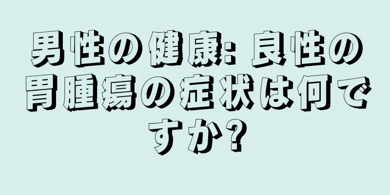 男性の健康: 良性の胃腫瘍の症状は何ですか?