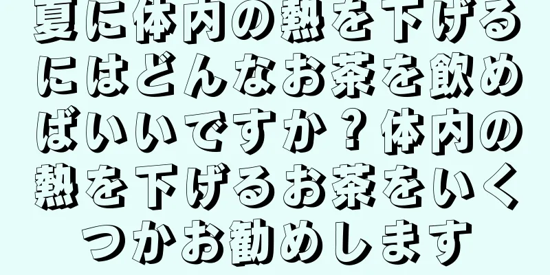夏に体内の熱を下げるにはどんなお茶を飲めばいいですか？体内の熱を下げるお茶をいくつかお勧めします