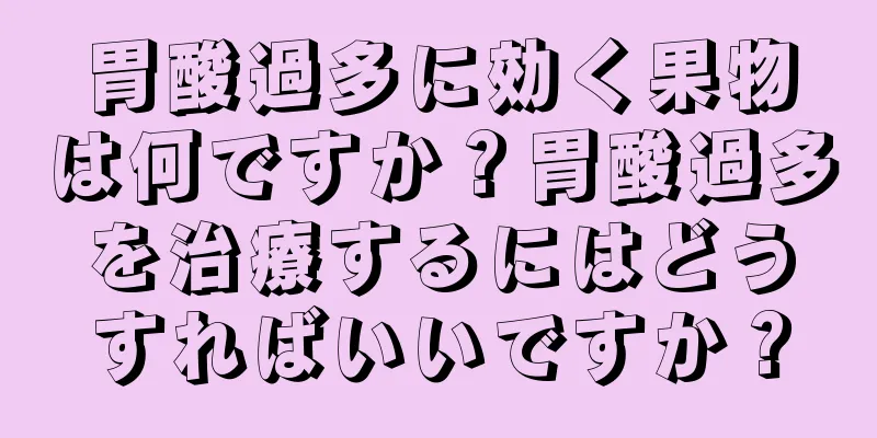 胃酸過多に効く果物は何ですか？胃酸過多を治療するにはどうすればいいですか？