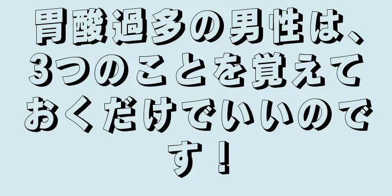 胃酸過多の男性は、3つのことを覚えておくだけでいいのです！