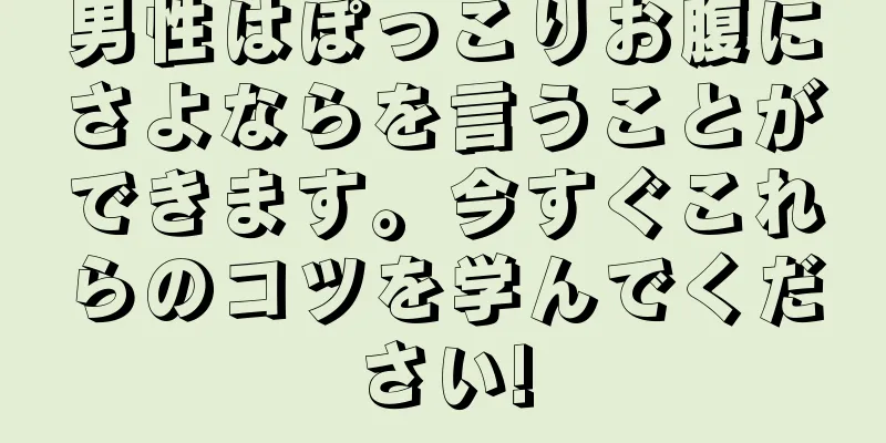 男性はぽっこりお腹にさよならを言うことができます。今すぐこれらのコツを学んでください!