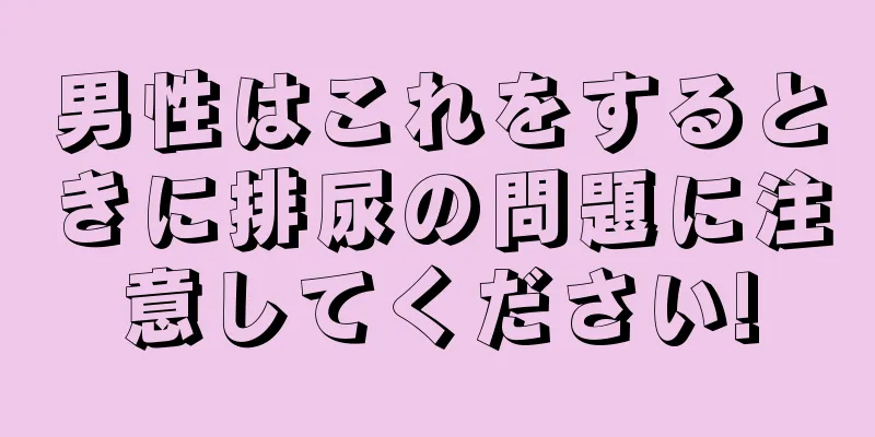 男性はこれをするときに排尿の問題に注意してください!