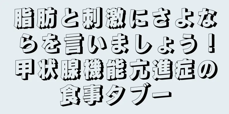 脂肪と刺激にさよならを言いましょう！甲状腺機能亢進症の食事タブー