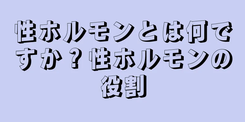 性ホルモンとは何ですか？性ホルモンの役割