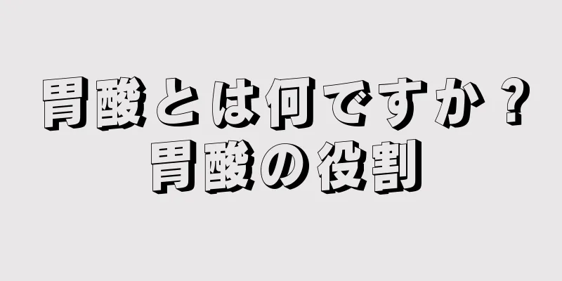 胃酸とは何ですか？胃酸の役割